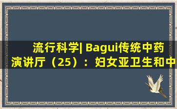 流行科学| Bagui传统中药演讲厅（25）：妇女亚卫生和中医健康